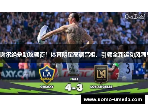 谢尔绝杀助攻领衔！体育明星高调亮相，引领全新运动风潮！